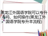 黑龙江外国语学院可以专升本吗，如何操作(黑龙江外国语学院专升本流程)
