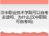 汉中职业技术学院可以自考去读吗，为什么(汉中职院可自考吗)