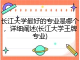 长江大学最好的专业是哪个，详细阐述(长江大学王牌专业)
