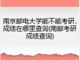 南京邮电大学能不能考研，成绩在哪里查询(南邮考研成绩查询)