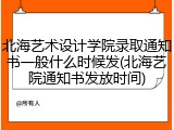北海艺术设计学院录取通知书一般什么时候发(北海艺院通知书发放时间)