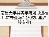 南昌大学共青学院可以进校后转专业吗？(入校后能否转专业)