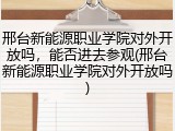 邢台新能源职业学院对外开放吗，能否进去参观(邢台新能源职业学院对外开放吗)