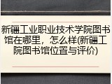 新疆工业职业技术学院图书馆在哪里，怎么样(新疆工院图书馆位置与评价)
