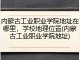 内蒙古工业职业学院地址在哪里，学校地理位置(内蒙古工业职业学院地址)