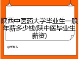 陕西中医药大学毕业生一般年薪多少钱(陕中医毕业生薪资)