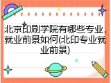 北京印刷学院有哪些专业，就业前景如何(北印专业就业前景)