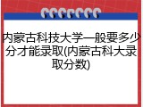内蒙古科技大学一般要多少分才能录取(内蒙古科大录取分数)