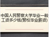 中国人民警察大学毕业一般工资多少钱(警校毕业薪资)