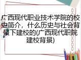广西现代职业技术学院的校史简介，什么历史与社会背景下建校的(广西现代职院建校背景)
