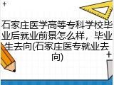 石家庄医学高等专科学校毕业后就业前景怎么样，毕业生去向(石家庄医专就业去向)