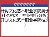 开封文化艺术职业学院属于什么档次，专业排行分析(开封文化艺术职业学院档次)
