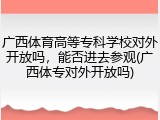 广西体育高等专科学校对外开放吗，能否进去参观(广西体专对外开放吗)