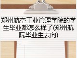 郑州航空工业管理学院的学生毕业都怎么样了(郑州航院毕业生去向)