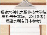 福建水利电力职业技术学院要招专升本吗，如何参考(福建水利专升本参考)