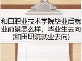 和田职业技术学院毕业后就业前景怎么样，毕业生去向(和田职院就业去向)