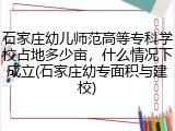 石家庄幼儿师范高等专科学校占地多少亩，什么情况下成立(石家庄幼专面积与建校)