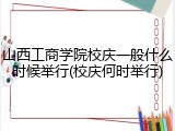 山西工商学院校庆一般什么时候举行(校庆何时举行)