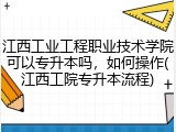 江西工业工程职业技术学院可以专升本吗，如何操作(江西工院专升本流程)