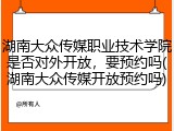 湖南大众传媒职业技术学院是否对外开放，要预约吗(湖南大众传媒开放预约吗)