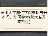 燕山大学里仁学院要招专升本吗，如何参考(燕大专升本招生)
