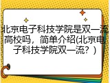 北京电子科技学院是双一流高校吗，简单介绍(北京电子科技学院双一流？)