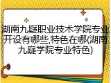 湖南九嶷职业技术学院专业开设有哪些,特色在哪(湖南九嶷学院专业特色)