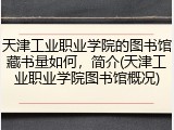 天津工业职业学院的图书馆藏书量如何，简介(天津工业职业学院图书馆概况)