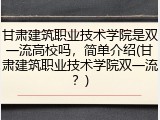 甘肃建筑职业技术学院是双一流高校吗，简单介绍(甘肃建筑职业技术学院双一流？)