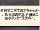 新疆第二医学院对外开放吗，能否进去参观(新疆第二医学院对外开放吗？)
