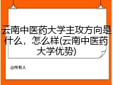 云南中医药大学主攻方向是什么，怎么样(云南中医药大学优势)