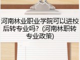 河南林业职业学院可以进校后转专业吗？(河南林职转专业政策)