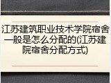 江苏建筑职业技术学院宿舍一般是怎么分配的(江苏建院宿舍分配方式)