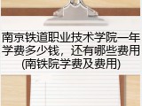 南京铁道职业技术学院一年学费多少钱，还有哪些费用(南铁院学费及费用)