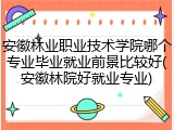 安徽林业职业技术学院哪个专业毕业就业前景比较好(安徽林院好就业专业)