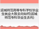 运城师范高等专科学校毕业生就业大致去向如何(运城师范专科毕业生去向)