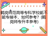 鹤岗师范高等专科学校能不能专接本，如何参考？(鹤岗师专升本参考)