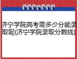济宁学院高考需多少分能录取呢(济宁学院录取分数线)