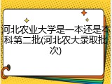 河北农业大学是一本还是本科第二批(河北农大录取批次)