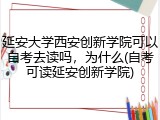 延安大学西安创新学院可以自考去读吗，为什么(自考可读延安创新学院)