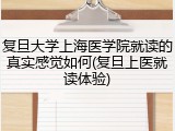 复旦大学上海医学院就读的真实感觉如何(复旦上医就读体验)