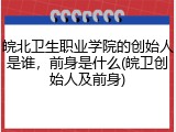 皖北卫生职业学院的创始人是谁，前身是什么(皖卫创始人及前身)