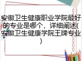 安徽卫生健康职业学院最好的专业是哪个，详细阐述(安徽卫生健康学院王牌专业)