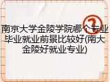 南京大学金陵学院哪个专业毕业就业前景比较好(南大金陵好就业专业)