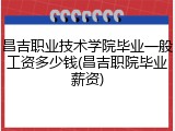 昌吉职业技术学院毕业一般工资多少钱(昌吉职院毕业薪资)
