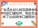 广东汕头幼儿师范高等专科学校的口碑如何，现在怎么样了(汕幼高专口碑现状)