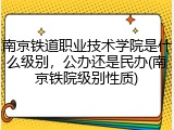 南京铁道职业技术学院是什么级别，公办还是民办(南京铁院级别性质)