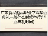 广东食品药品职业学院毕业典礼一般什么时候举行(毕业典礼时间)