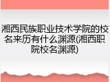 湘西民族职业技术学院的校名来历有什么渊源(湘西职院校名渊源)