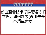 鞍山职业技术学院要招专升本吗，如何参考(鞍山专升本招生参考)
